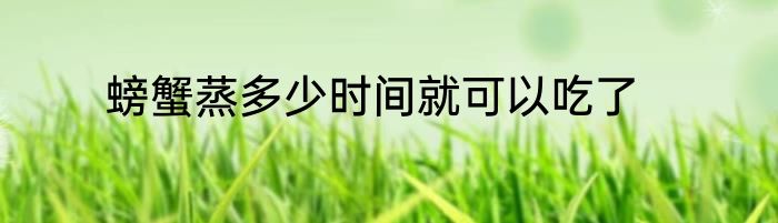 螃蟹蒸多少时间就可以吃了