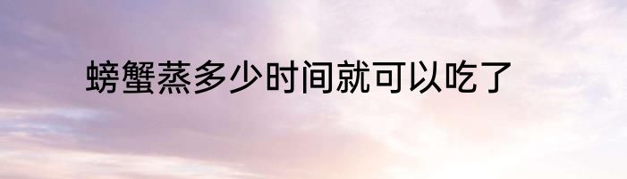 螃蟹蒸多少时间就可以吃了