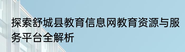 探索舒城县教育信息网教育资源与服务平台全解析