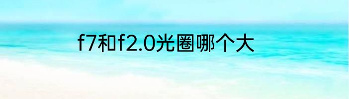 f7和f2.0光圈哪个大
