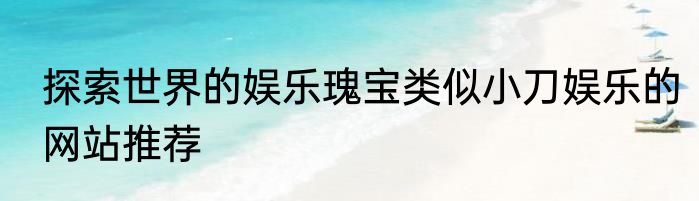 探索世界的娱乐瑰宝类似小刀娱乐的网站推荐