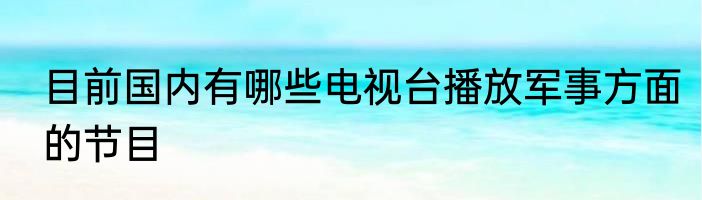 目前国内有哪些电视台播放军事方面的节目