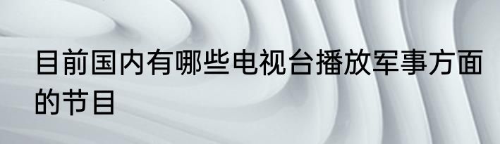 目前国内有哪些电视台播放军事方面的节目