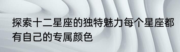 探索十二星座的独特魅力每个星座都有自己的专属颜色