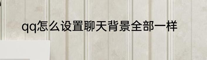 qq怎么设置聊天背景全部一样