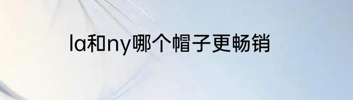la和ny哪个帽子更畅销
