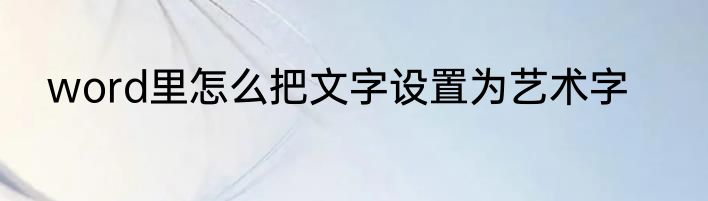 word里怎么把文字设置为艺术字