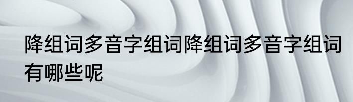降组词多音字组词降组词多音字组词有哪些呢