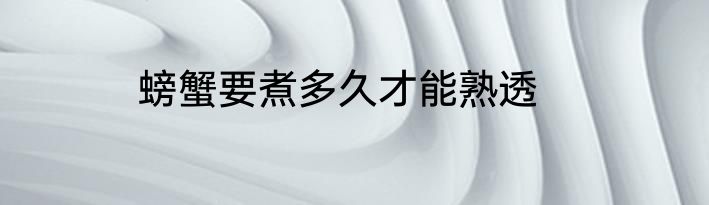 螃蟹要煮多久才能熟透
