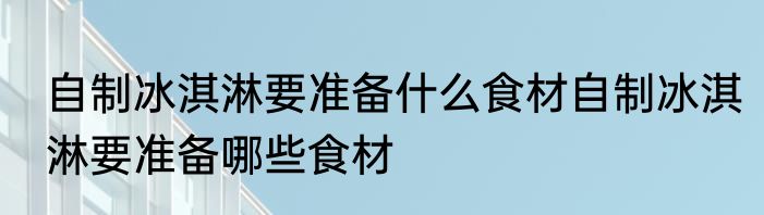 自制冰淇淋要准备什么食材自制冰淇淋要准备哪些食材