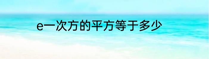 e一次方的平方等于多少