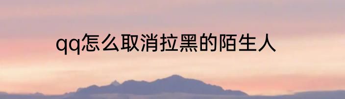 qq怎么取消拉黑的陌生人