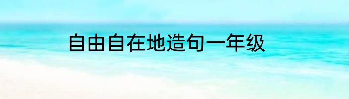 自由自在地造句一年级