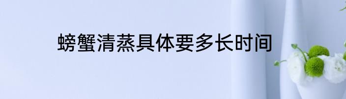 螃蟹清蒸具体要多长时间