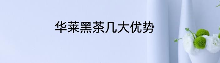 华莱黑茶几大优势