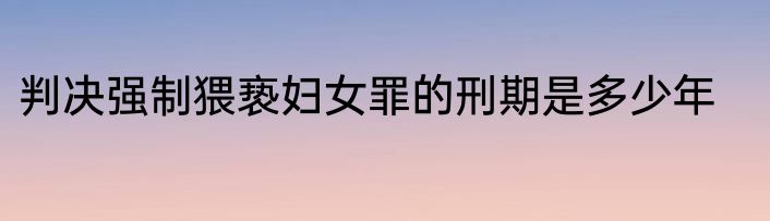 判决强制猥亵妇女罪的刑期是多少年