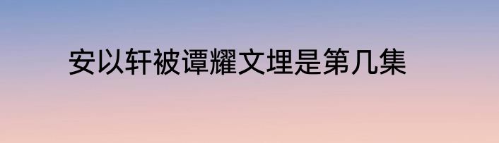 安以轩被谭耀文埋是第几集