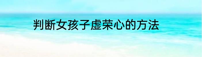 判断女孩子虚荣心的方法