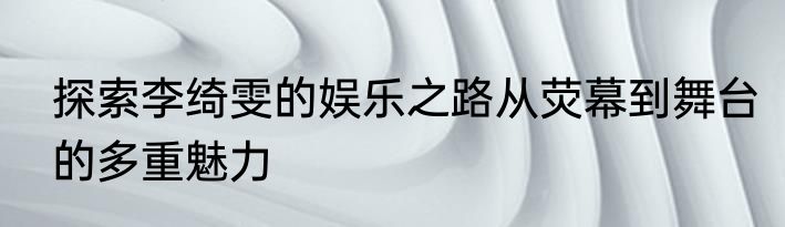 探索李绮雯的娱乐之路从荧幕到舞台的多重魅力