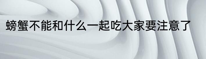 螃蟹不能和什么一起吃大家要注意了
