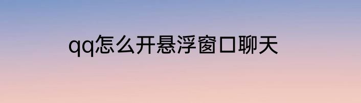 qq怎么开悬浮窗口聊天