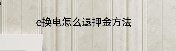 e换电怎么退押金方法