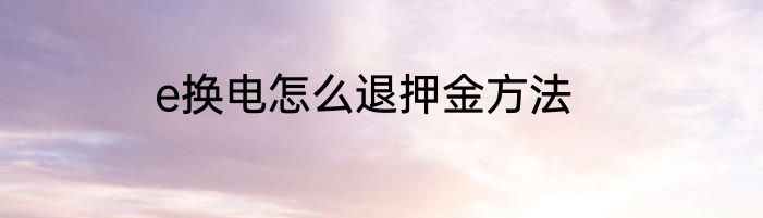 e换电怎么退押金方法
