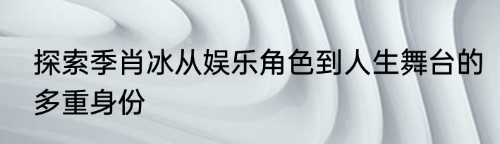 探索季肖冰从娱乐角色到人生舞台的多重身份