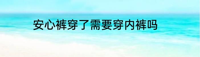 安心裤穿了需要穿内裤吗