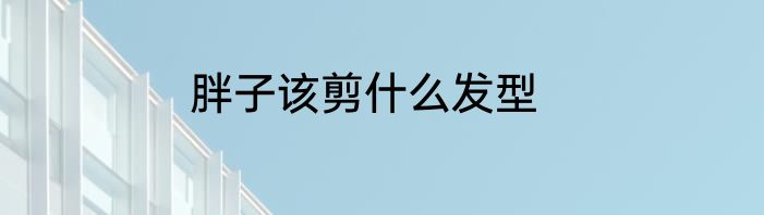 胖子该剪什么发型
