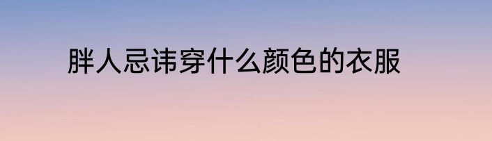 胖人忌讳穿什么颜色的衣服