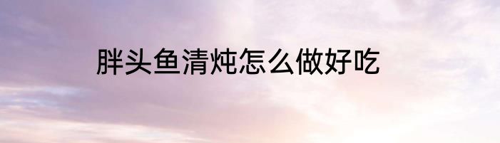 胖头鱼清炖怎么做好吃