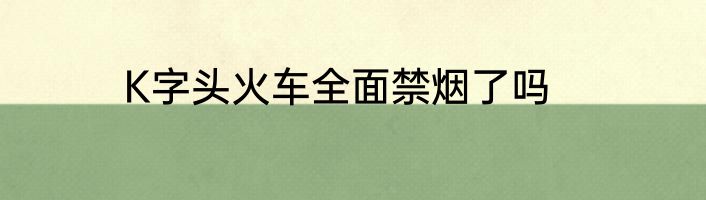 K字头火车全面禁烟了吗
