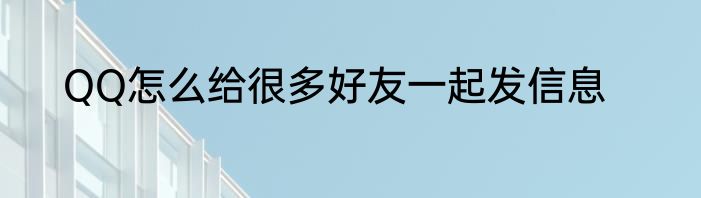 QQ怎么给很多好友一起发信息