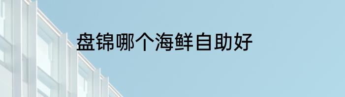盘锦哪个海鲜自助好