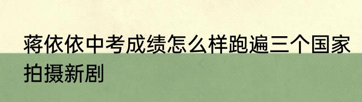 蒋依依中考成绩怎么样跑遍三个国家拍摄新剧