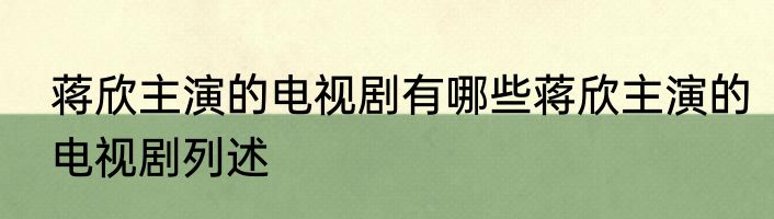 蒋欣主演的电视剧有哪些蒋欣主演的电视剧列述
