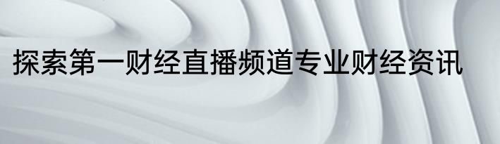 探索第一财经直播频道专业财经资讯
