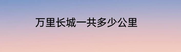 万里长城一共多少公里