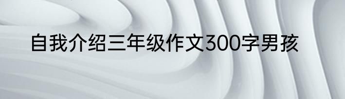 自我介绍三年级作文300字男孩