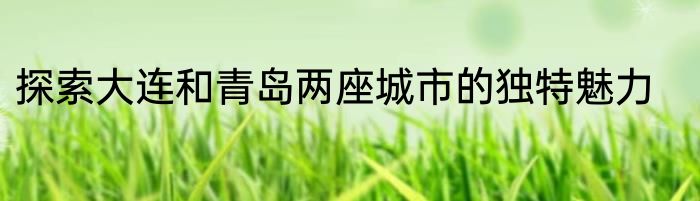 探索大连和青岛两座城市的独特魅力