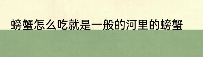 螃蟹怎么吃就是一般的河里的螃蟹