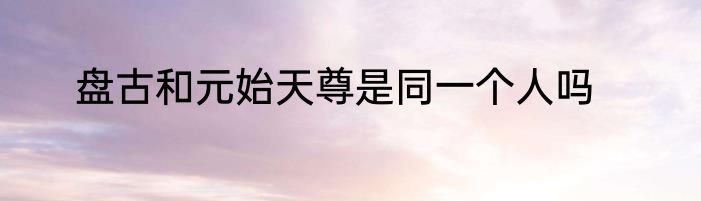 盘古和元始天尊是同一个人吗