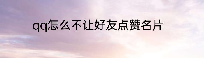 qq怎么不让好友点赞名片
