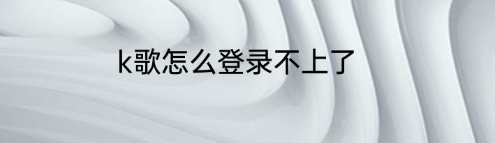 k歌怎么登录不上了