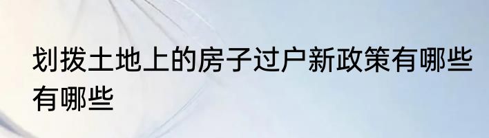 划拨土地上的房子过户新政策有哪些有哪些