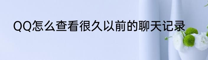QQ怎么查看很久以前的聊天记录