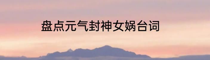 盘点元气封神女娲台词