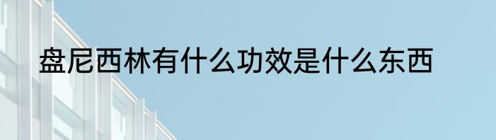 盘尼西林有什么功效是什么东西