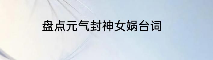 盘点元气封神女娲台词